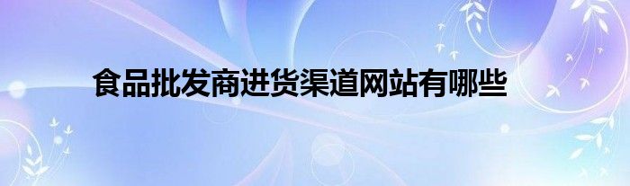 55世纪官网55sj008食品批发商进货渠道网站有哪些